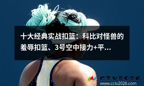 十大经典实战扣篮：科比对怪兽的羞辱扣篮、3号空中接力+平板架+大风车