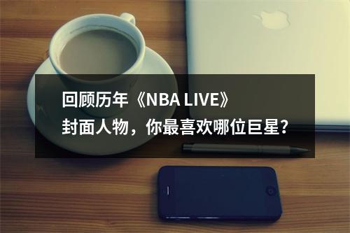 回顾历年《NBA LIVE》封面人物，你最喜欢哪位巨星？