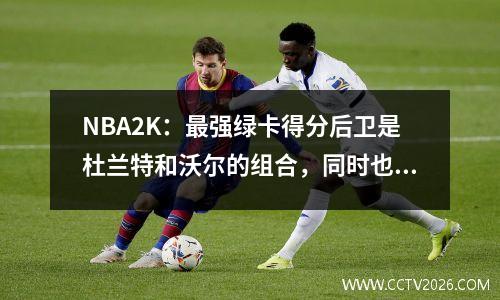 NBA2K：最强绿卡得分后卫是杜兰特和沃尔的组合，同时也有伯德的影子