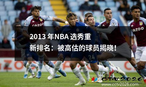 2013 年NBA 选秀重新排名：被高估的球员揭晓！