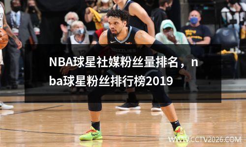 NBA球星社媒粉丝量排名，nba球星粉丝排行榜2019