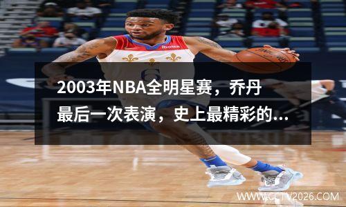 2003年NBA全明星赛，乔丹最后一次表演，史上最精彩的对决！