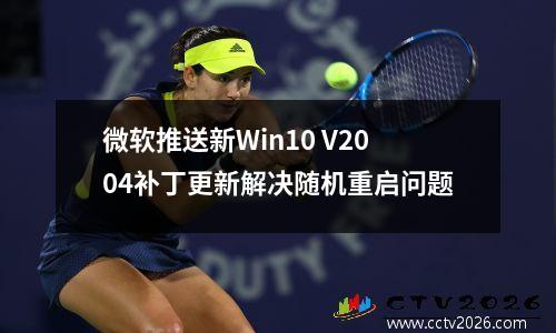 微软推送新Win10 V2004补丁更新解决随机重启问题