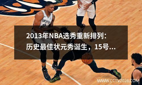 2013年NBA选秀重新排列：历史最佳状元秀诞生，15号秀应该是真正的状元秀