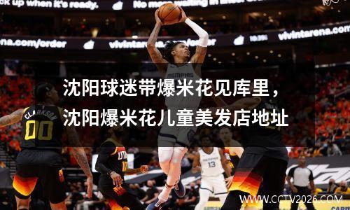 沈阳球迷带爆米花见库里，沈阳爆米花儿童美发店地址