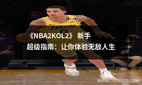 《NBA2KOL2》 新手超级指南：让你体验无敌人生