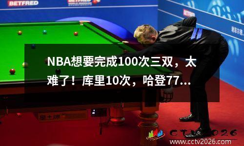 NBA想要完成100次三双，太难了！库里10次，哈登77次，詹姆斯差多少次第一？