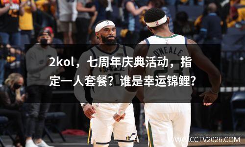 2kol，七周年庆典活动，指定一人套餐？谁是幸运锦鲤？