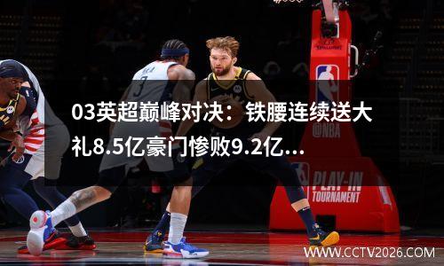 03英超巅峰对决：铁腰连续送大礼8.5亿豪门惨败9.2亿战舰连胜3场