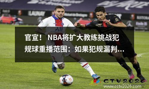 官宣！ NBA将扩大教练挑战犯规球重播范围：如果犯规漏判，将被称为补充判罚