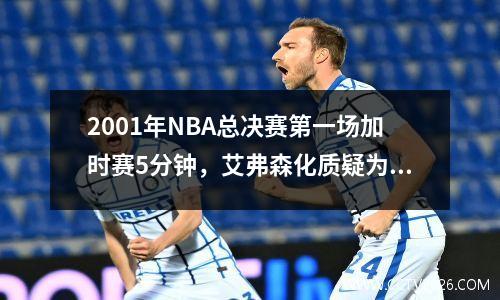 2001年NBA总决赛第一场加时赛5分钟，艾弗森化质疑为赞