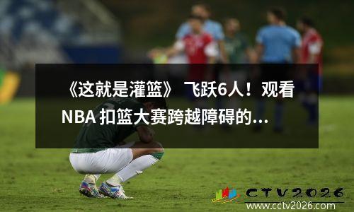 《这就是灌篮》 飞跃6人！观看NBA 扣篮大赛跨越障碍的历史