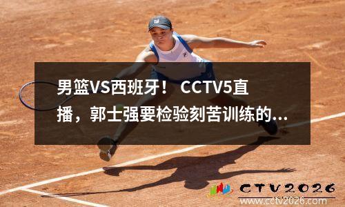 男篮VS西班牙！ CCTV5直播，郭士强要检验刻苦训练的成果