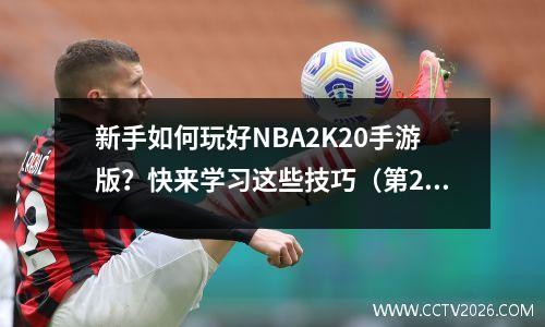 新手如何玩好NBA2K20手游版？快来学习这些技巧（第2 部分）