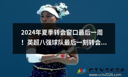2024年夏季转会窗口最后一周！英超八强球队最后一刻转会计划！