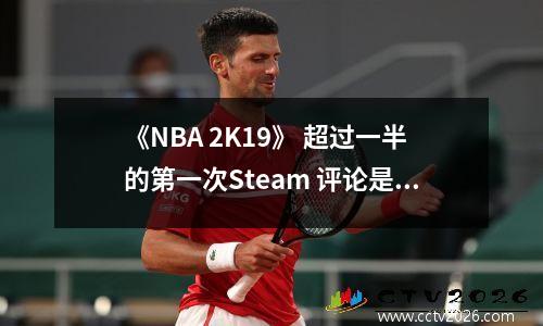《NBA 2K19》 超过一半的第一次Steam 评论是负面的，都是因为服务器无法连接。