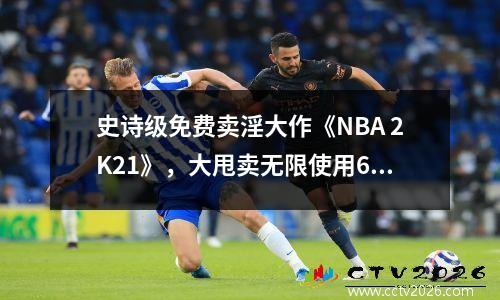 史诗级免费卖淫大作《NBA 2K21》，大甩卖无限使用65元优惠券