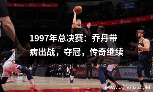 1997年总决赛：乔丹带病出战，夺冠，传奇继续