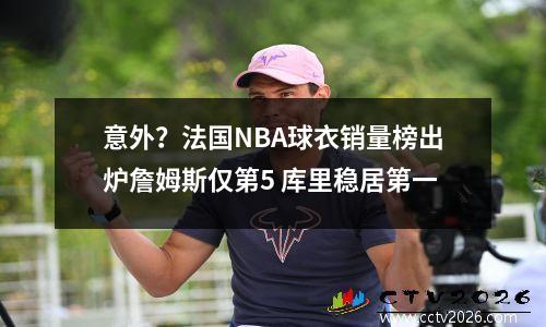 意外？法国NBA球衣销量榜出炉詹姆斯仅第5 库里稳居第一
