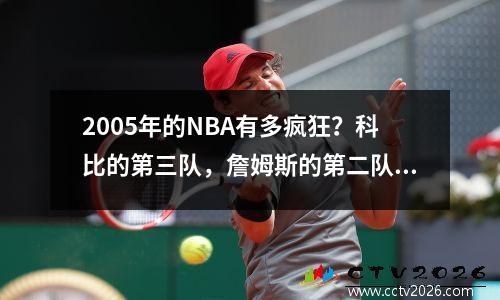 2005年的NBA有多疯狂？科比的第三队，詹姆斯的第二队，第一队太混乱了