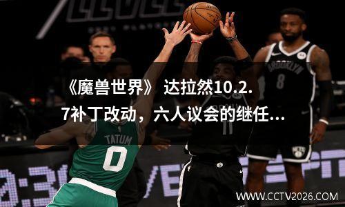 《魔兽世界》 达拉然10.2.7补丁改动，六人议会的继任者“出现”