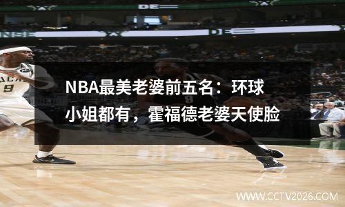 NBA最美老婆前五名：环球小姐都有，霍福德老婆天使脸