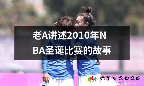 老A讲述2010年NBA圣诞比赛的故事