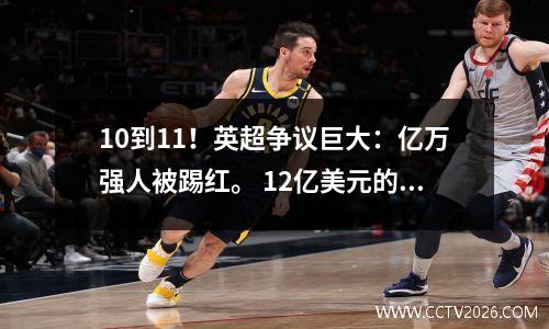 10到11！英超争议巨大：亿万强人被踢红。 12亿美元的俱乐部止住两连胜。