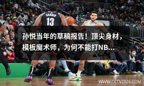 孙悦当年的草稿报告！顶尖身材，模板魔术师，为何不能打NBA？