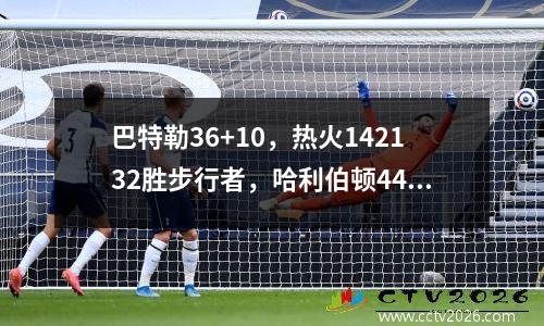 巴特勒36+10，热火142132胜步行者，哈利伯顿44分10助攻