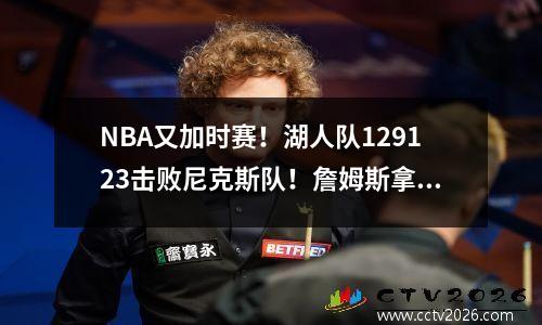 NBA又加时赛！湖人队129123击败尼克斯队！詹姆斯拿下28分！戴维斯27分