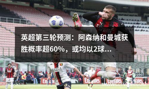 英超第三轮预测：阿森纳和曼城获胜概率超60%，或均以2球获胜