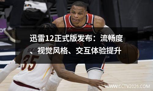 迅雷12正式版发布：流畅度、视觉风格、交互体验提升
