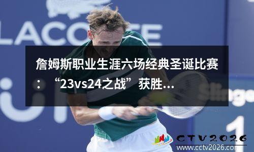 詹姆斯职业生涯六场经典圣诞比赛：“23vs24之战”获胜，两度击败KD