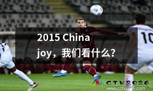 2015 Chinajoy，我们看什么？