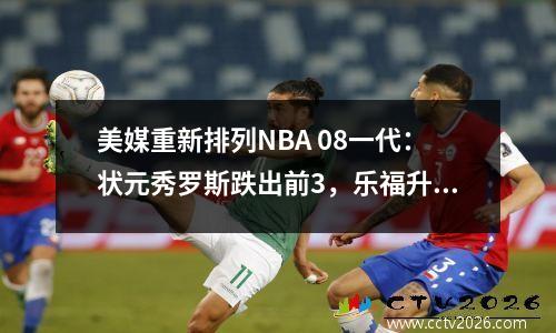 美媒重新排列NBA 08一代：状元秀罗斯跌出前3，乐福升至第2，榜首当之无愧