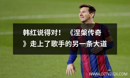 韩红说得对！ 《涅槃传奇》走上了歌手的另一条大道