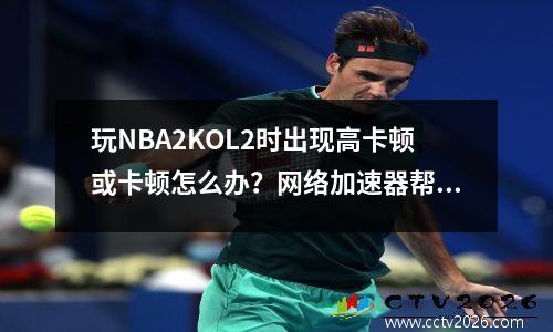 玩NBA2KOL2时出现高卡顿或卡顿怎么办？网络加速器帮助您玩游戏