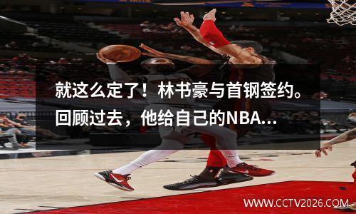 就这么定了！林书豪与首钢签约。回顾过去，他给自己的NBA生涯评分仅为C