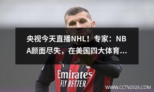 央视今天直播NHL！专家：NBA颜面尽失，在美国四大体育联盟中完全垫底。