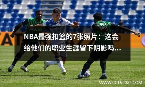 NBA最强扣篮的7张照片：这会给他们的职业生涯留下阴影吗？
