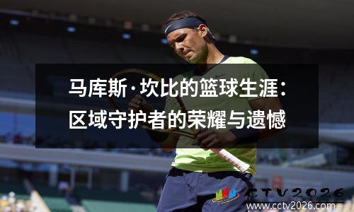 马库斯·坎比的篮球生涯：区域守护者的荣耀与遗憾