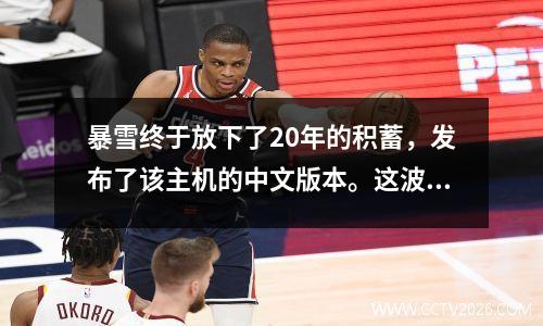 暴雪终于放下了20年的积蓄，发布了该主机的中文版本。这波操作向玩家炫耀！