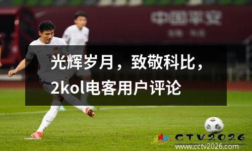 光辉岁月，致敬科比，2kol电客用户评论
