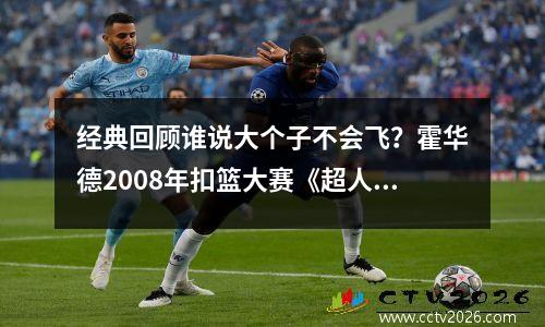 经典回顾谁说大个子不会飞？霍华德2008年扣篮大赛《超人归来》的表演