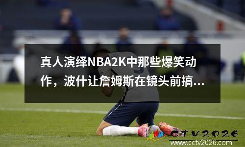 真人演绎NBA2K中那些爆笑动作，波什让詹姆斯在镜头前搞笑