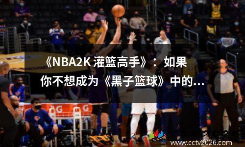 《NBA2K 灌篮高手》：如果你不想成为《黑子篮球》中的扣篮小子，那么这不是一个好的MOD。