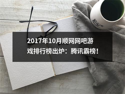 2017年10月顺网网吧游戏排行榜出炉：腾讯霸榜！