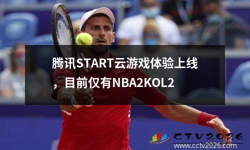 腾讯START云游戏体验上线，目前仅有NBA2KOL2