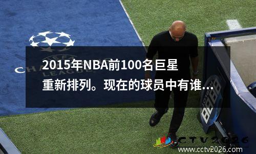2015年NBA前100名巨星重新排列。现在的球员中有谁能够跻身前50名巨星呢？